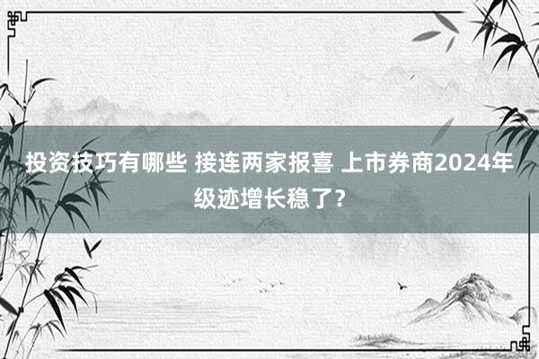 投资技巧有哪些 接连两家报喜 上市券商2024年级迹增长稳了？