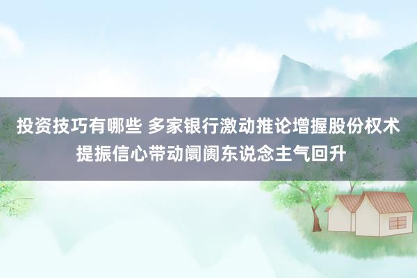 投资技巧有哪些 多家银行激动推论增握股份权术 提振信心带动阛阓东说念主气回升