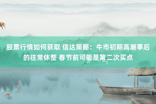 股票行情如何获取 信达策略：牛市初期高潮事后的往常休整 春节前可能是第二次买点