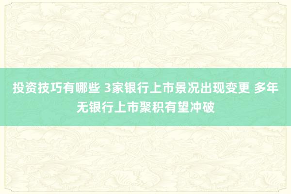 投资技巧有哪些 3家银行上市景况出现变更 多年无银行上市聚积有望冲破