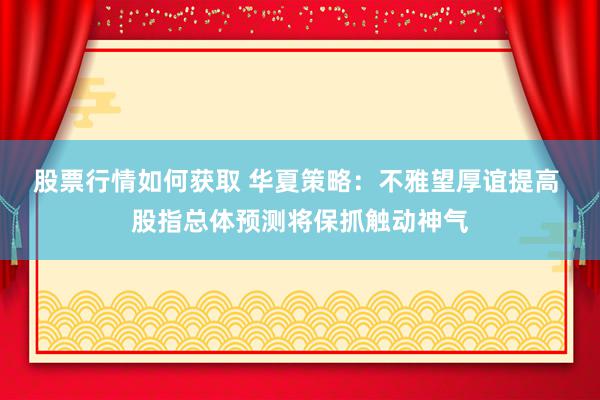 股票行情如何获取 华夏策略：不雅望厚谊提高 股指总体预测将保抓触动神气