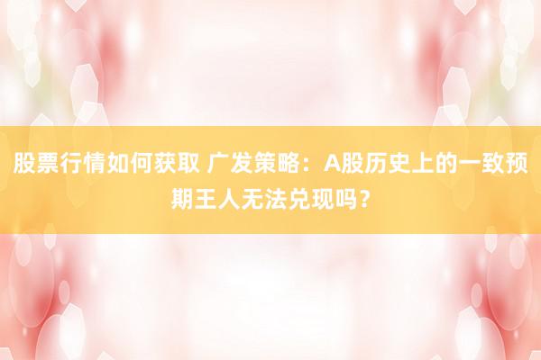 股票行情如何获取 广发策略：A股历史上的一致预期王人无法兑现吗？