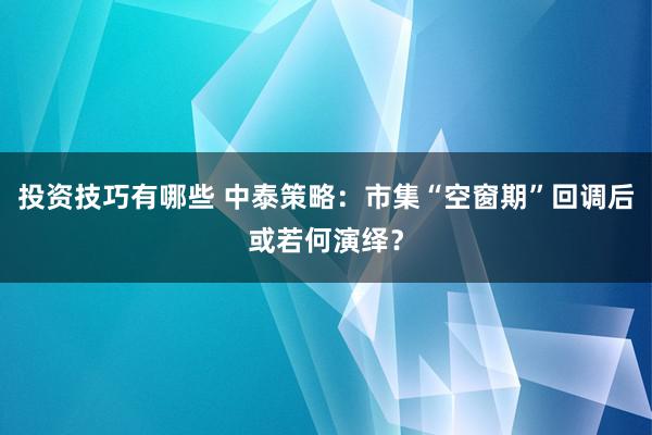 投资技巧有哪些 中泰策略：市集“空窗期”回调后或若何演绎？