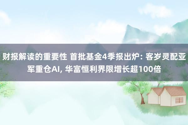 财报解读的重要性 首批基金4季报出炉: 客岁灵配亚军重仓AI, 华富恒利界限增长超100倍