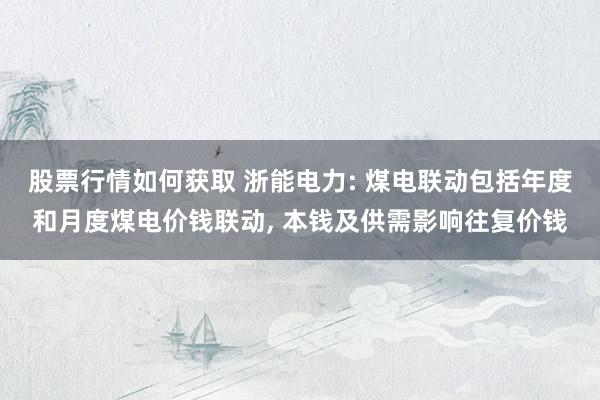 股票行情如何获取 浙能电力: 煤电联动包括年度和月度煤电价钱联动, 本钱及供需影响往复价钱