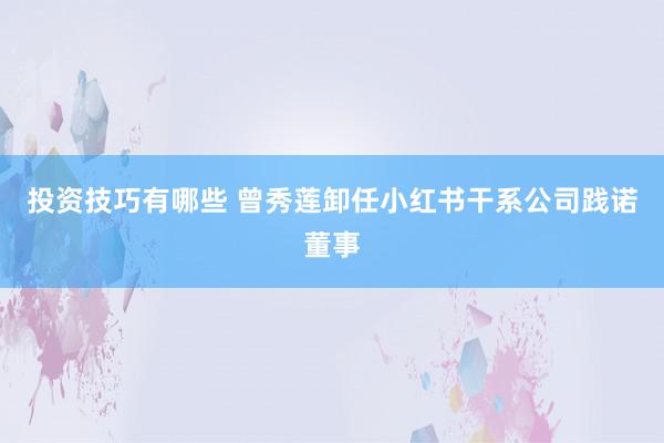 投资技巧有哪些 曾秀莲卸任小红书干系公司践诺董事