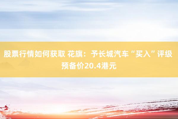 股票行情如何获取 花旗：予长城汽车“买入”评级 预备价20.4港元