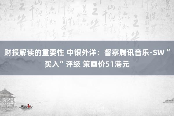 财报解读的重要性 中银外洋：督察腾讯音乐-SW“买入”评级 策画价51港元