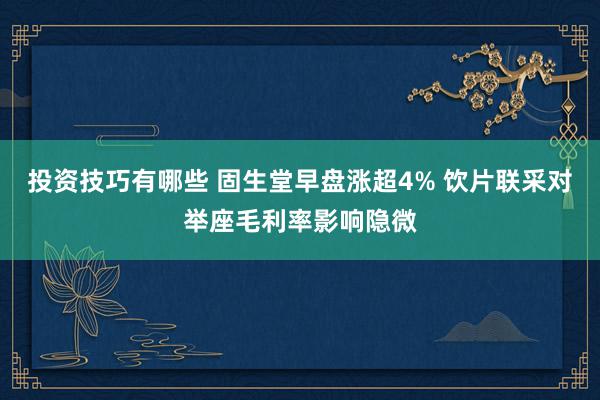 投资技巧有哪些 固生堂早盘涨超4% 饮片联采对举座毛利率影响隐微