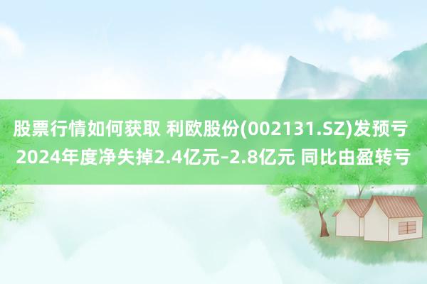 股票行情如何获取 利欧股份(002131.SZ)发预亏 2024年度净失掉2.4亿元–2.8亿元 同比由盈转亏