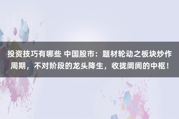 投资技巧有哪些 中国股市：题材轮动之板块炒作周期，不对阶段的龙头降生，收拢阛阓的中枢！