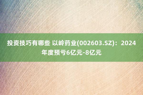 投资技巧有哪些 以岭药业(002603.SZ)：2024年度预亏6亿元-8亿元