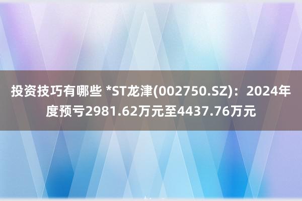 投资技巧有哪些 *ST龙津(002750.SZ)：2024年度预亏2981.62万元至4437.76万元