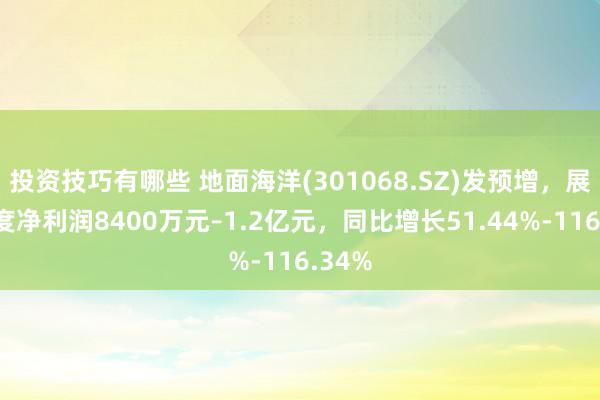 投资技巧有哪些 地面海洋(301068.SZ)发预增，展望年度净利润8400万元–1.2亿元，同比增长51.44%-116.34%