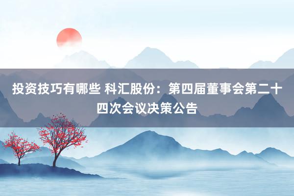 投资技巧有哪些 科汇股份：第四届董事会第二十四次会议决策公告