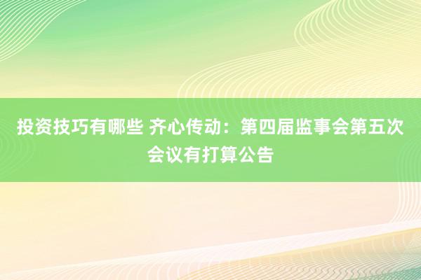 投资技巧有哪些 齐心传动：第四届监事会第五次会议有打算公告