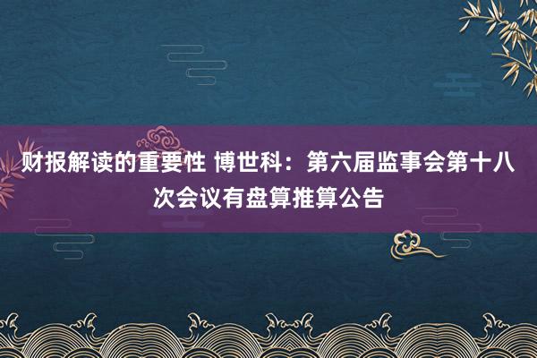 财报解读的重要性 博世科：第六届监事会第十八次会议有盘算推算公告