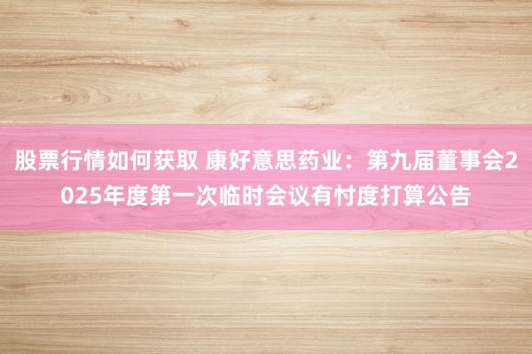 股票行情如何获取 康好意思药业：第九届董事会2025年度第一次临时会议有忖度打算公告