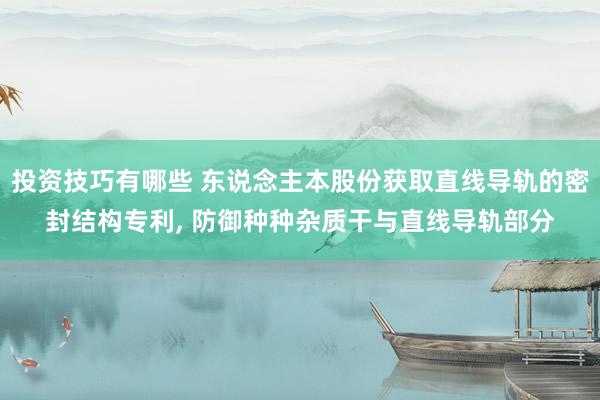 投资技巧有哪些 东说念主本股份获取直线导轨的密封结构专利, 防御种种杂质干与直线导轨部分