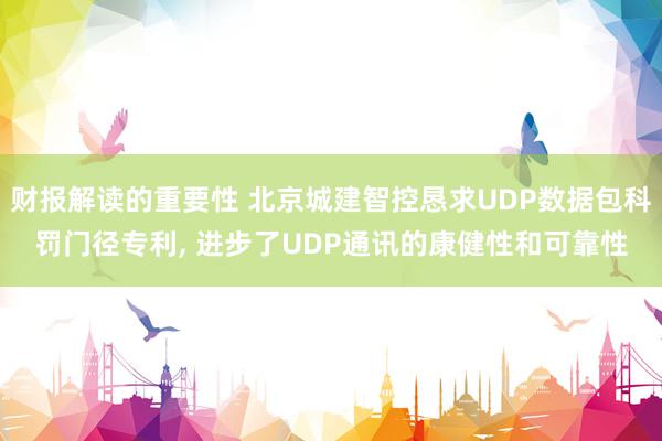 财报解读的重要性 北京城建智控恳求UDP数据包科罚门径专利, 进步了UDP通讯的康健性和可靠性