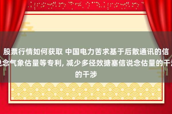 股票行情如何获取 中国电力苦求基于后散通讯的信说念气象估量等专利, 减少多径效搪塞信说念估量的干涉