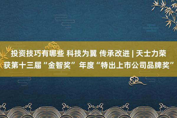 投资技巧有哪些 科技为翼 传承改进 | 天士力荣获第十三届“金智奖” 年度“特出上市公司品牌奖”