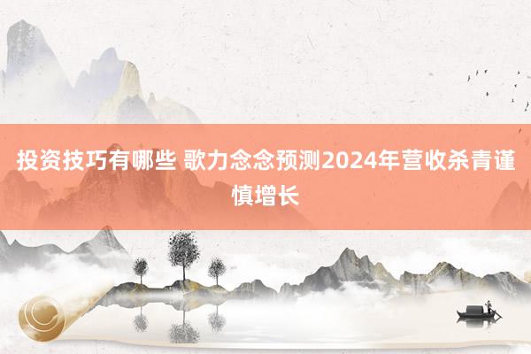 投资技巧有哪些 歌力念念预测2024年营收杀青谨慎增长