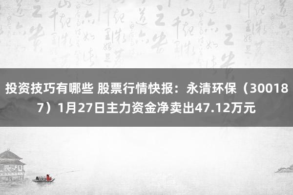 投资技巧有哪些 股票行情快报：永清环保（300187）1月27日主力资金净卖出47.12万元