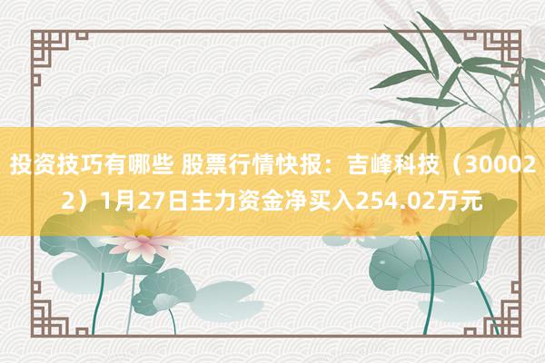 投资技巧有哪些 股票行情快报：吉峰科技（300022）1月27日主力资金净买入254.02万元