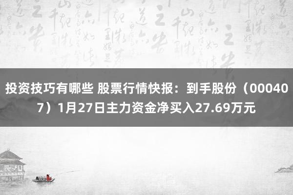 投资技巧有哪些 股票行情快报：到手股份（000407）1月27日主力资金净买入27.69万元