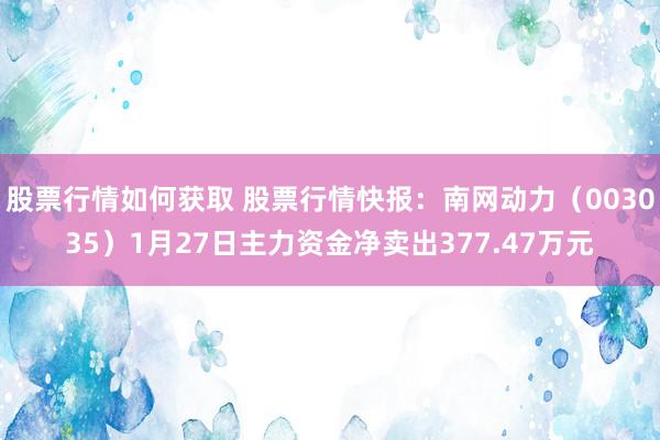 股票行情如何获取 股票行情快报：南网动力（003035）1月27日主力资金净卖出377.47万元