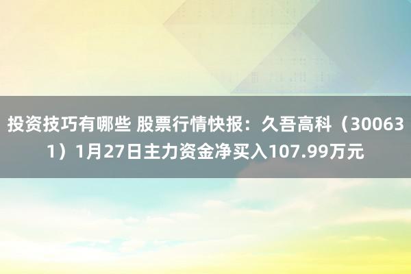 投资技巧有哪些 股票行情快报：久吾高科（300631）1月27日主力资金净买入107.99万元