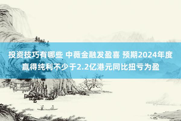 投资技巧有哪些 中薇金融发盈喜 预期2024年度赢得纯利不少于2.2亿港元同比扭亏为盈