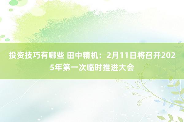 投资技巧有哪些 田中精机：2月11日将召开2025年第一次临时推进大会