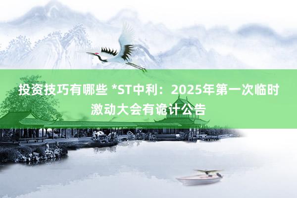 投资技巧有哪些 *ST中利：2025年第一次临时激动大会有诡计公告