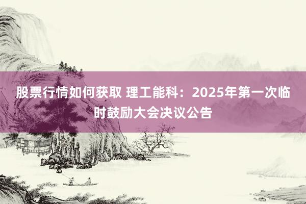 股票行情如何获取 理工能科：2025年第一次临时鼓励大会决议公告