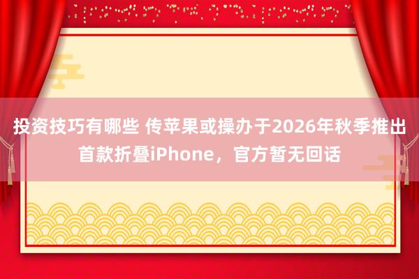 投资技巧有哪些 传苹果或操办于2026年秋季推出首款折叠iPhone，官方暂无回话