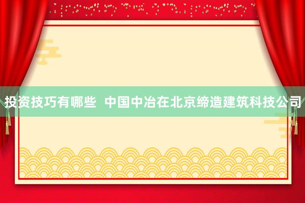 投资技巧有哪些  中国中冶在北京缔造建筑科技公司