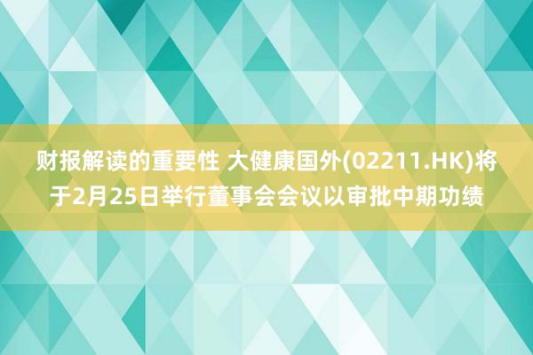 财报解读的重要性 大健康国外(02211.HK)将于2月25日举行董事会会议以审批中期功绩