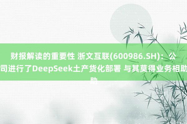 财报解读的重要性 浙文互联(600986.SH)：公司进行了DeepSeek土产货化部署 与其莫得业务相助