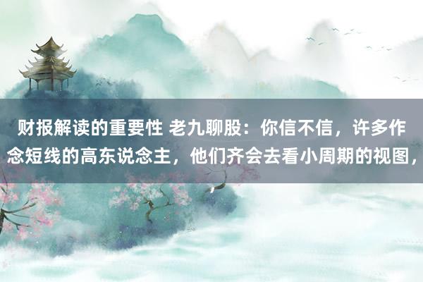 财报解读的重要性 老九聊股：你信不信，许多作念短线的高东说念主，他们齐会去看小周期的视图，