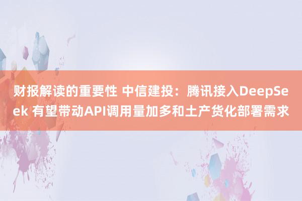 财报解读的重要性 中信建投：腾讯接入DeepSeek 有望带动API调用量加多和土产货化部署需求