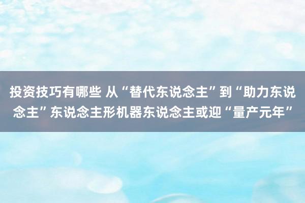 投资技巧有哪些 从“替代东说念主”到“助力东说念主”东说念主形机器东说念主或迎“量产元年”