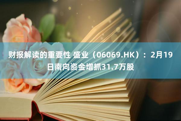 财报解读的重要性 盛业（06069.HK）：2月19日南向资金增抓31.7万股