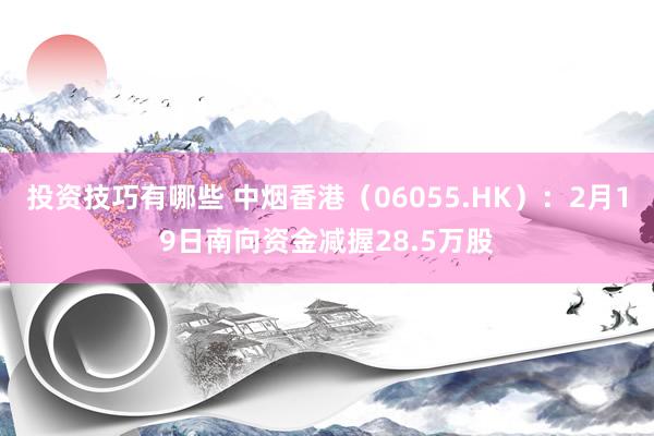 投资技巧有哪些 中烟香港（06055.HK）：2月19日南向资金减握28.5万股