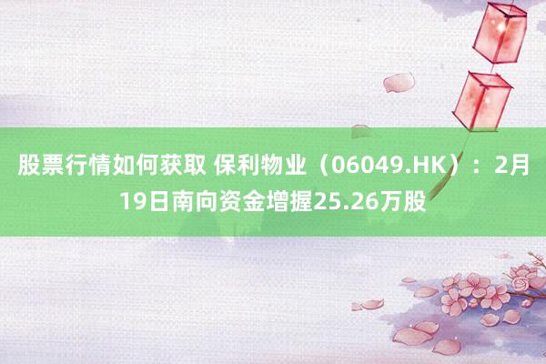 股票行情如何获取 保利物业（06049.HK）：2月19日南向资金增握25.26万股