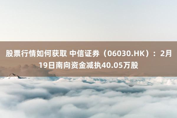 股票行情如何获取 中信证券（06030.HK）：2月19日南向资金减执40.05万股