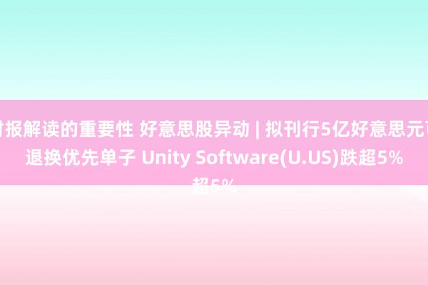财报解读的重要性 好意思股异动 | 拟刊行5亿好意思元可退换优先单子 Unity Software(U.US)跌超5%