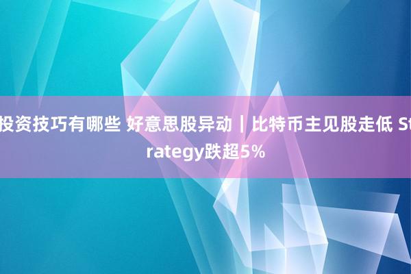 投资技巧有哪些 好意思股异动｜比特币主见股走低 Strategy跌超5%