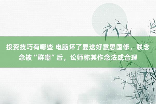 投资技巧有哪些 电脑坏了要送好意思国修，联念念被“群嘲”后，讼师称其作念法或合理